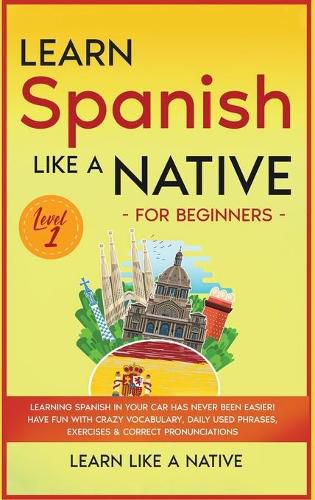 Cover image for Learn Spanish Like a Native for Beginners - Level 1: Learning Spanish in Your Car Has Never Been Easier! Have Fun with Crazy Vocabulary, Daily Used Phrases, Exercises & Correct Pronunciations