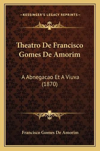 Cover image for Theatro de Francisco Gomes de Amorim: A Abnegacao Et a Viuva (1870)