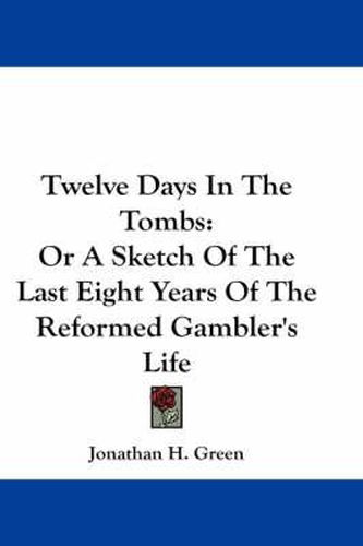 Cover image for Twelve Days in the Tombs: Or a Sketch of the Last Eight Years of the Reformed Gambler's Life