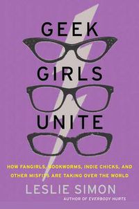 Cover image for Geek Girls Unite: How Fangirls, Bookworms, Indie Chicks, and Other Misfits Are Taking Over the World