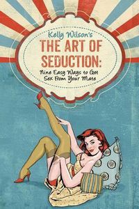 Cover image for Kelly Wilson's The Art of Seduction: Nine Easy Ways to Get Sex From Your Mate
