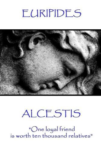 Euripedes - Alcestis: One loyal friend is worth ten thousand relatives