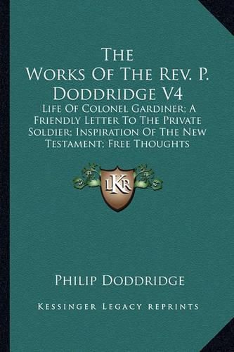 Cover image for The Works of the REV. P. Doddridge V4: Life of Colonel Gardiner; A Friendly Letter to the Private Soldier; Inspiration of the New Testament; Free Thoughts