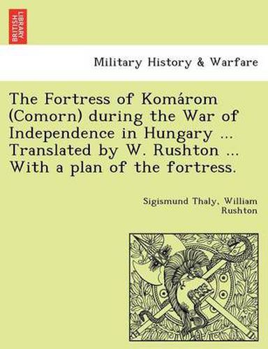 Cover image for The Fortress of Koma ROM (Comorn) During the War of Independence in Hungary ... Translated by W. Rushton ... with a Plan of the Fortress.