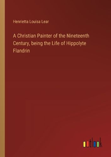 A Christian Painter of the Nineteenth Century, being the Life of Hippolyte Flandrin