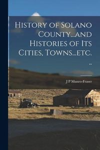 Cover image for History of Solano County...and Histories of its Cities, Towns...etc. ..