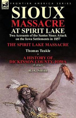 Cover image for Sioux Massacre at Spirit Lake: Two Accounts of the Santee Sioux Attack on the Iowa Settlements in 1857-The Spirit Lake Massacre by Thomas Teakle & a