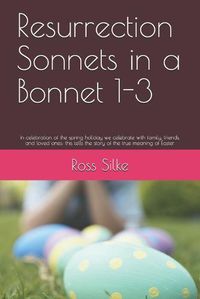 Cover image for Resurrection Sonnets in a Bonnet 1-3: In celebration of the spring holiday we celebrate with family, friends, and loved ones; this tells the story of the true meaning of Easter