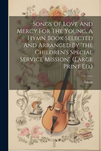 Cover image for Songs Of Love And Mercy For The Young, A Hymn Book Selected And Arranged By 'the Children's Special Service Mission'. (large Print Ed.)