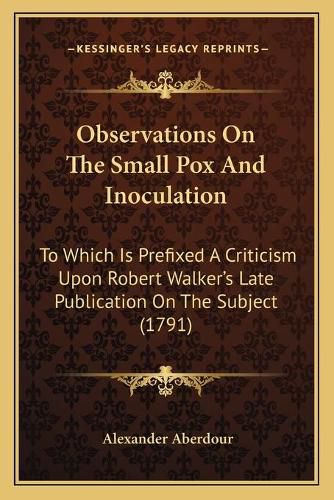 Observations on the Small Pox and Inoculation: To Which Is Prefixed a Criticism Upon Robert Walker's Late Publication on the Subject (1791)