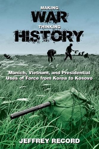 Cover image for Making War, Thinking History: Munich, Vietnam, and Presidential Uses of Force from Korea to Kosovo