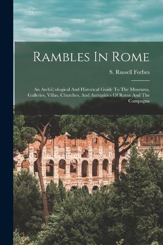 Rambles In Rome; An Archa]ological And Historical Guide To The Museums, Galleries, Villas, Churches, And Antiquities Of Rome And The Campagna