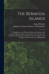 Cover image for The Bermuda Islands: a Contribution to the Physical History and Zoology of the Somers Archipelago. With an Examination of the Structure of Coral Reefs. Researches Undertaken Under the Auspices of the Academy of Natural Sciences of Philadelphia