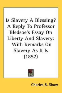 Cover image for Is Slavery A Blessing? A Reply To Professor Bledsoe's Essay On Liberty And Slavery: With Remarks On Slavery As It Is (1857)