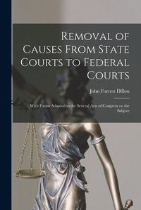 Cover image for Removal of Causes From State Courts to Federal Courts: With Forms Adapted to the Several Acts of Congress on the Subject