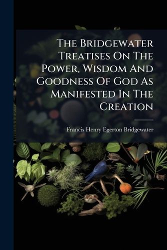 Cover image for The Bridgewater Treatises on the Power, Wisdom and Goodness of God as Manifested in the Creation: Animal and Vegetable Physiology, Considered with Reference to Natural Theology (2 V.)