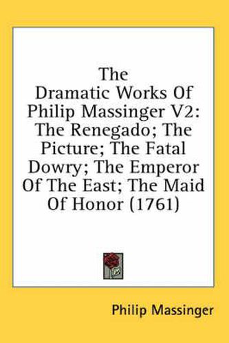 Cover image for The Dramatic Works of Philip Massinger V2: The Renegado; The Picture; The Fatal Dowry; The Emperor of the East; The Maid of Honor (1761)