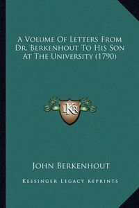 Cover image for A Volume of Letters from Dr. Berkenhout to His Son at the Una Volume of Letters from Dr. Berkenhout to His Son at the University (1790) Iversity (1790)