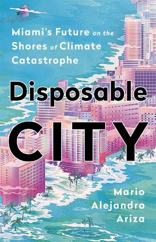 Cover image for Disposable City: Miami's Future on the Shores of Climate Catastrophe