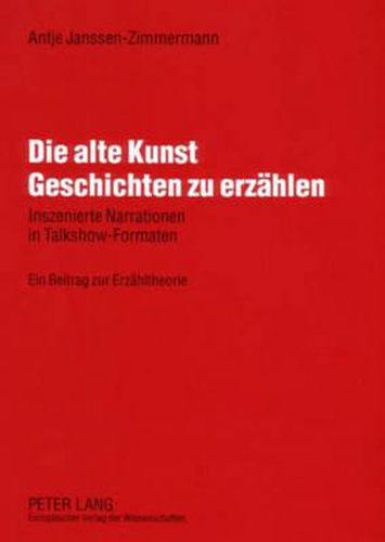 Die Alte Kunst Geschichten Zu Erzaehlen: Inszenierte Narrationen in Talkshow-Formaten- Ein Beitrag Zur Erzaehltheorie