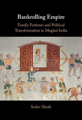 Bankrolling Empire: Family Fortunes and Economic Life in Mughal India, C.1573-1818