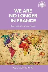 Cover image for We are No Longer in France: Communists in Colonial Algeria