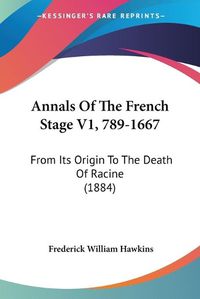 Cover image for Annals of the French Stage V1, 789-1667: From Its Origin to the Death of Racine (1884)