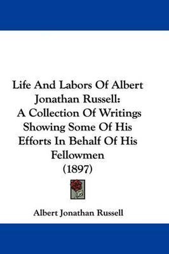 Cover image for Life and Labors of Albert Jonathan Russell: A Collection of Writings Showing Some of His Efforts in Behalf of His Fellowmen (1897)