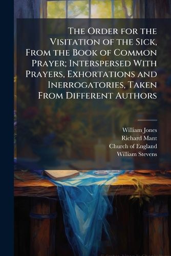 Cover image for The Order for the Visitation of the Sick, From the Book of Common Prayer; Interspersed With Prayers, Exhortations and Inerrogatories, Taken From Different Authors