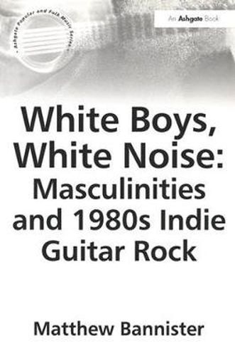 Cover image for White Boys, White Noise: Masculinities and 1980s Indie Guitar Rock