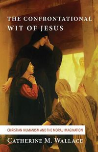 Cover image for The Confrontational Wit of Jesus: Christian Humanism and the Moral Imagination