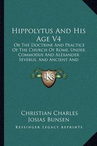 Cover image for Hippolytus and His Age V4: Or the Doctrine and Practice of the Church of Rome, Under Commodus and Alexander Severus, and Ancient and Modern Christianity and Divinity Compared (1852)