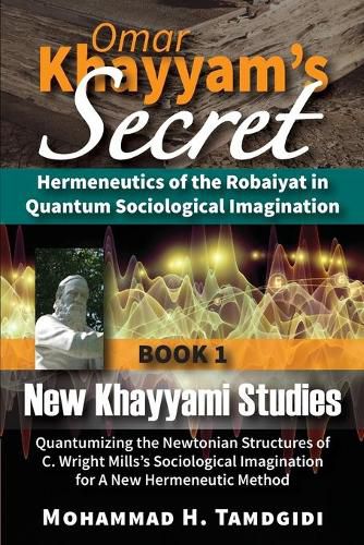 Omar Khayyam's Secret: Hermeneutics of the Robaiyat in Quantum Sociological Imagination: Book 1: New Khayyami Studies: Quantumizing the Newtonian Structures of C. Wright Mills's Sociological Imagination for A New Hermeneutic Method