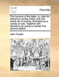 Cover image for The Honours of the Table, Or, Rules for Behaviour During Meals; With the Whole Art of Carving, Illustrated by a Variety of Cuts. Together with Directions for Going to Market the Second Edition.