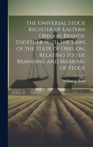 Cover image for The Universal Stock Register of Eastern Oregon Brands. Together With the Laws of the State of Oregon, Relating to the Branding and Marking of Stock