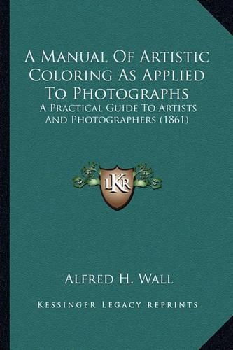 Cover image for A Manual of Artistic Coloring as Applied to Photographs: A Practical Guide to Artists and Photographers (1861)
