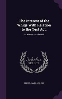 Cover image for The Interest of the Whigs with Relation to the Test ACT.: In a Letter to a Friend