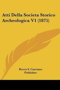 Cover image for Atti Della Societa Storico Archeologica V1 (1875)