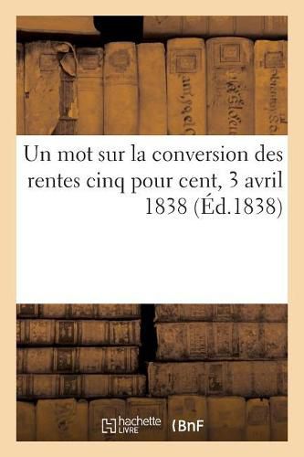 Cover image for Un Mot Sur La Conversion Des Rentes Cinq Pour Cent, 3 Avril 1838