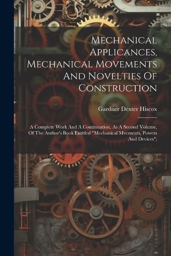 Mechanical Applicances, Mechanical Movements And Novelties Of Construction; A Complete Work And A Continuation, As A Second Volume, Of The Author's Book Entitled "mechanical Mvements, Powers And Devices";