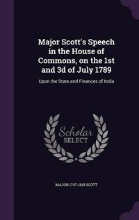 Cover image for Major Scott's Speech in the House of Commons, on the 1st and 3D of July 1789: Upon the State and Finances of India