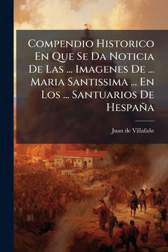 Cover image for Compendio Historico En Que Se Da Noticia de Las ... Imagenes de ... Maria Santissima ... En Los ... Santuarios de Hespa a: Refierense Sus Principios y Progresos Con Los Principales Milagros ... y ... Aparecimientos...