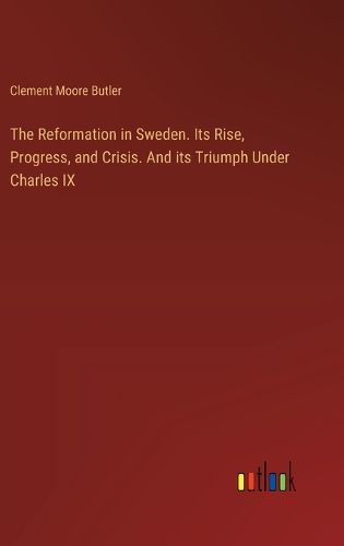 The Reformation in Sweden. Its Rise, Progress, and Crisis. And its Triumph Under Charles IX