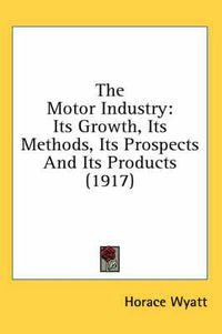 Cover image for The Motor Industry: Its Growth, Its Methods, Its Prospects and Its Products (1917)