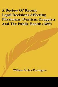 Cover image for A Review of Recent Legal Decisions Affecting Physicians, Dentists, Druggists and the Public Health (1899)