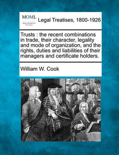 Trusts: The Recent Combinations in Trade, Their Character, Legality and Mode of Organization, and the Rights, Duties and Liabilities of Their Managers and Certificate Holders.