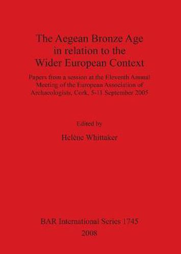 The Aegean Bronze Age in Relation to the Wider European Context: Papers from a session at the Eleventh Annual Meeting of the European Association of Archaeologists, Cork, 5-11 September 2005