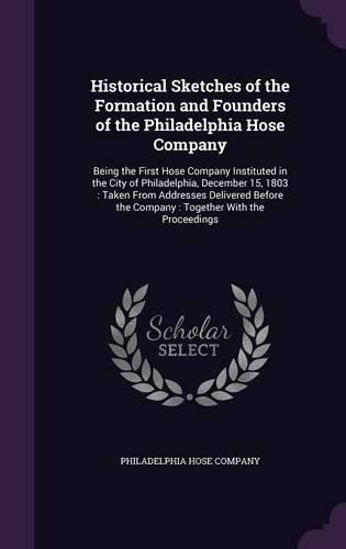 Cover image for Historical Sketches of the Formation and Founders of the Philadelphia Hose Company