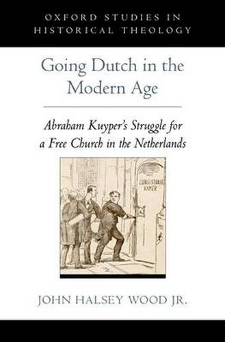 Cover image for Going Dutch in the Modern Age: Abraham Kuyper's Struggle for a Free Church in the Netherlands