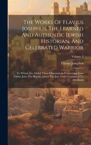 Cover image for The Works Of Flavius Josephus, The Learned And Authentic Jewish Historian, And Celebrated Warrior